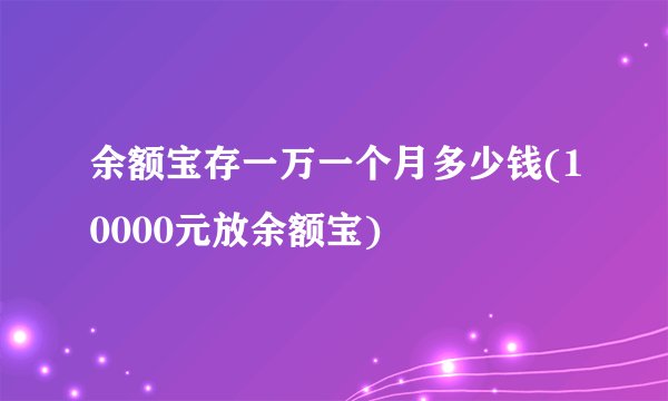 余额宝存一万一个月多少钱(10000元放余额宝)