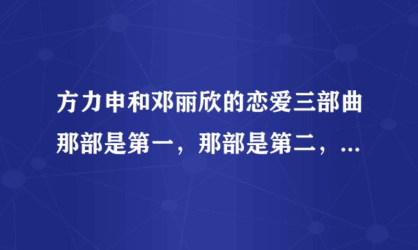 方力申和邓丽欣的恋爱三部曲那部是第一，那部是第二，第三的？