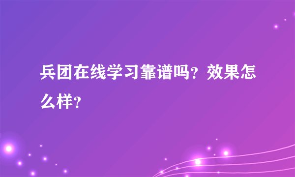 兵团在线学习靠谱吗？效果怎么样？