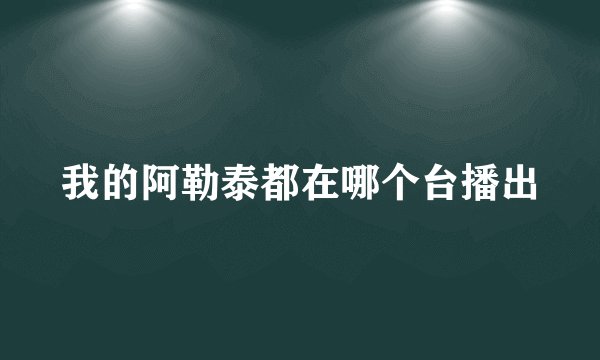 我的阿勒泰都在哪个台播出