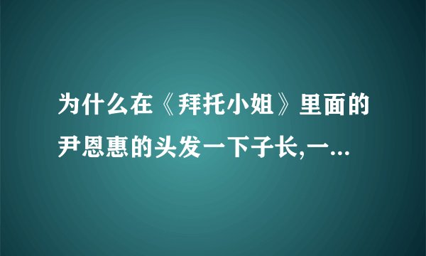 为什么在《拜托小姐》里面的尹恩惠的头发一下子长,一下子短呢?