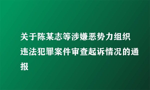 关于陈某志等涉嫌恶势力组织违法犯罪案件审查起诉情况的通报