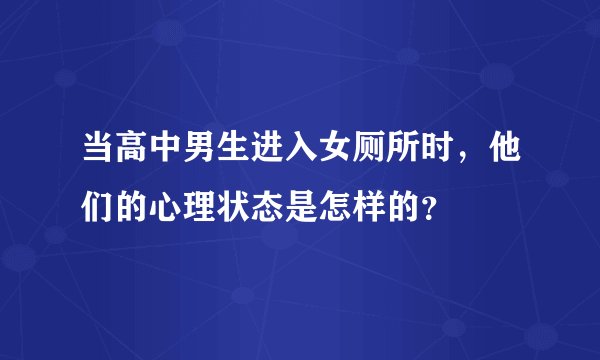 当高中男生进入女厕所时，他们的心理状态是怎样的？