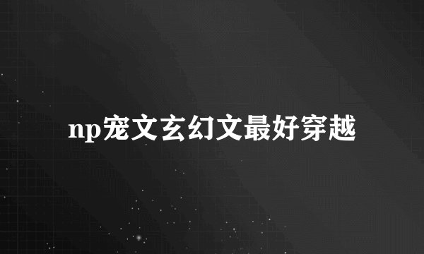 np宠文玄幻文最好穿越