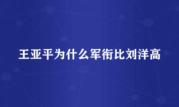 王亚平为什么军衔比刘洋高