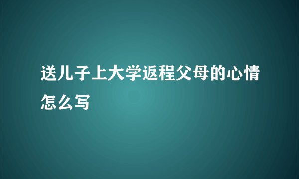 送儿子上大学返程父母的心情怎么写