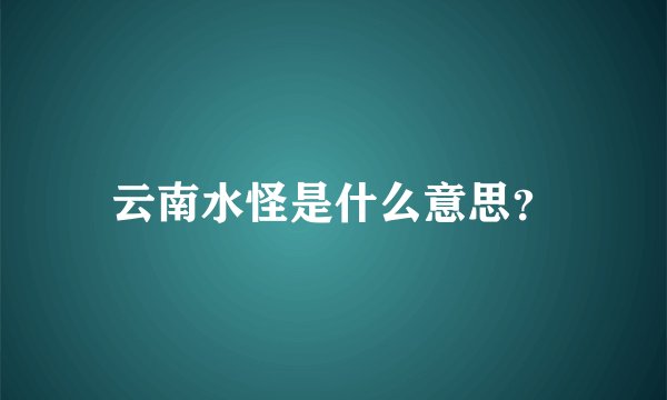 云南水怪是什么意思？