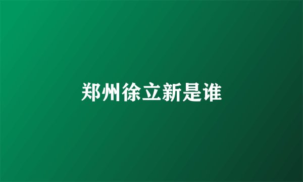 郑州徐立新是谁