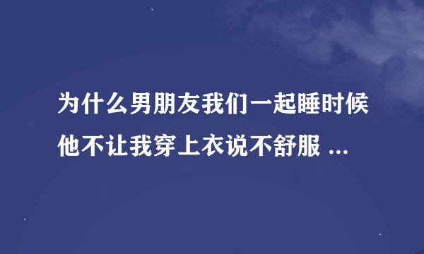 为什么男朋友我们一起睡时候他不让我穿上衣说不舒服 还说脱了衣服更近？