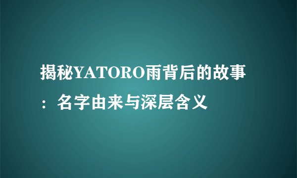 揭秘YATORO雨背后的故事：名字由来与深层含义
