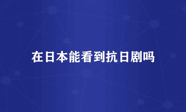 在日本能看到抗日剧吗