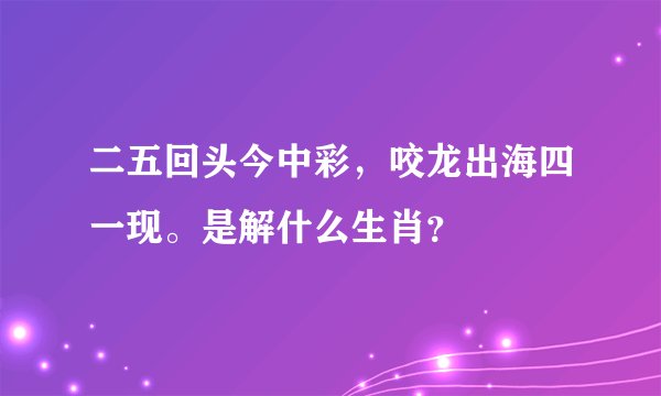 二五回头今中彩，咬龙出海四一现。是解什么生肖？