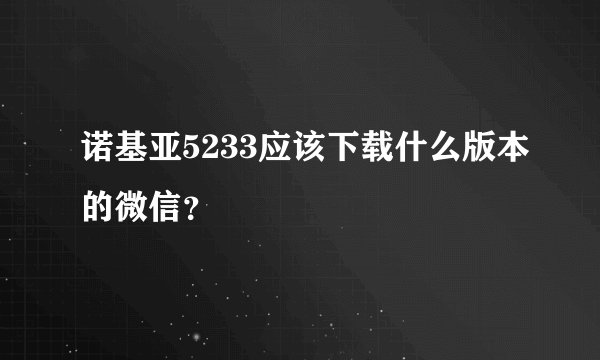 诺基亚5233应该下载什么版本的微信？