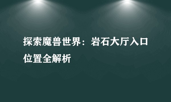 探索魔兽世界：岩石大厅入口位置全解析