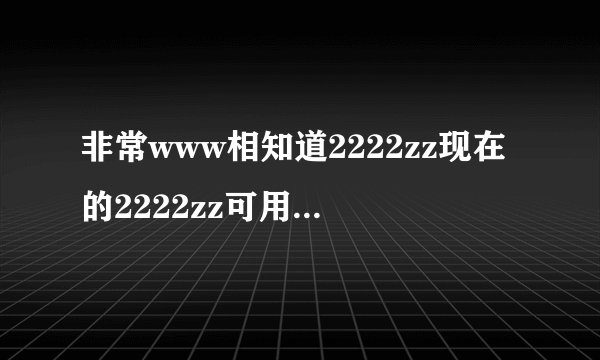 非常www相知道2222zz现在的2222zz可用com地止是什么