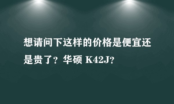 想请问下这样的价格是便宜还是贵了？华硕 K42J？