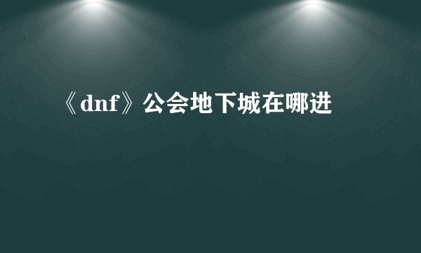 《dnf》公会地下城在哪进