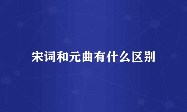 宋词和元曲有什么区别