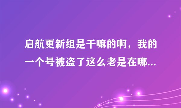 启航更新组是干嘛的啊，我的一个号被盗了这么老是在哪里发言？