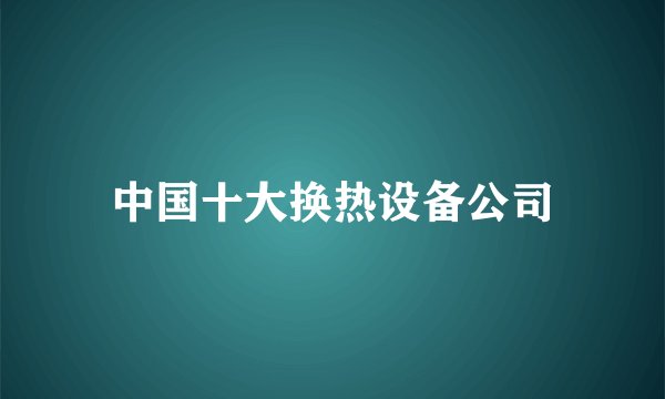 中国十大换热设备公司