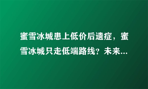蜜雪冰城患上低价后遗症,蜜雪冰城只走低端路线?未来会改变吗?
