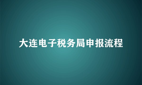 大连电子税务局申报流程