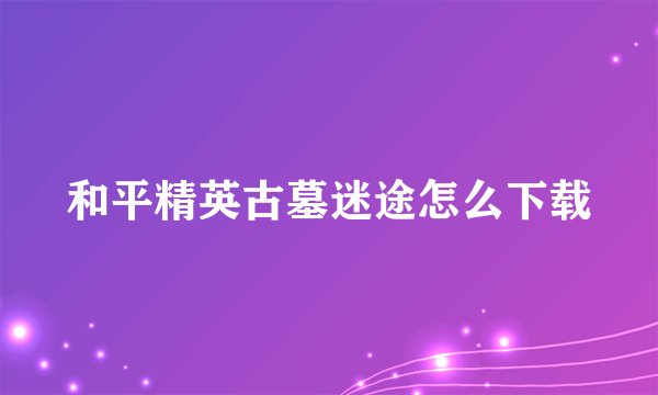 和平精英古墓迷途怎么下载