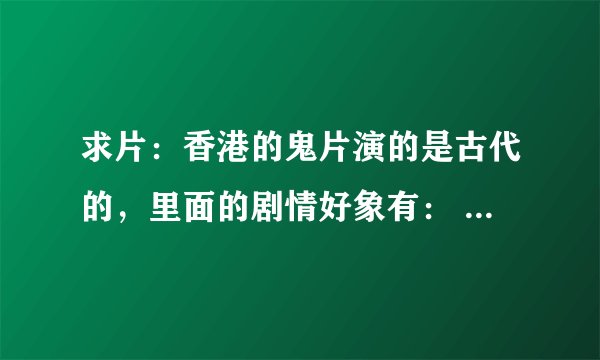 求片:香港的鬼片演的是古代的,里面的剧情好象有: 一个女的最后变成了鬼,喜欢他的男的救了他。