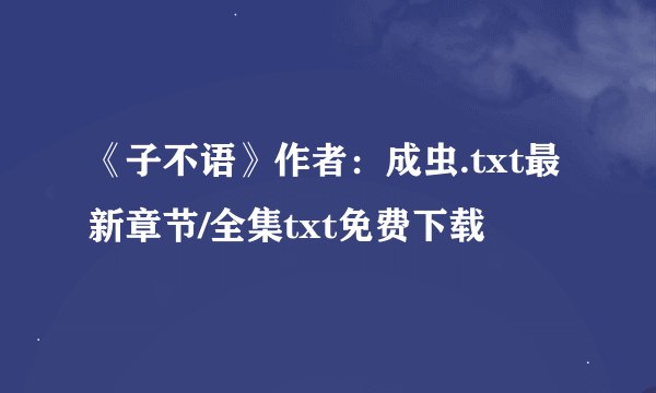 《子不语》作者：成虫.txt最新章节/全集txt免费下载