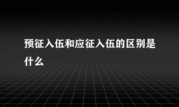 预征入伍和应征入伍的区别是什么