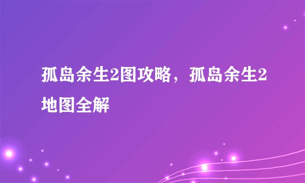 孤岛余生2图攻略，孤岛余生2地图全解