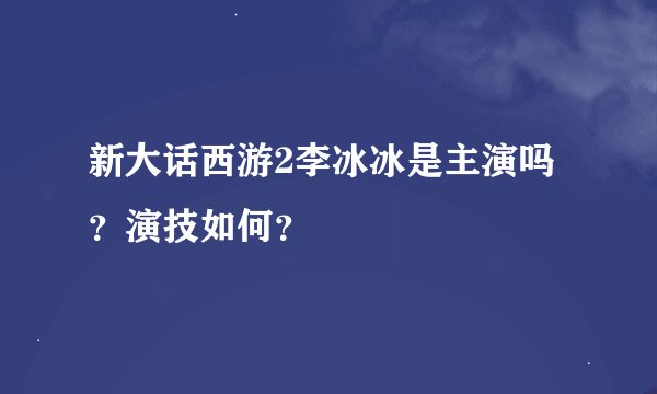 新大话西游2李冰冰是主演吗？演技如何？