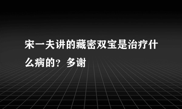 宋一夫讲的藏密双宝是治疗什么病的？多谢