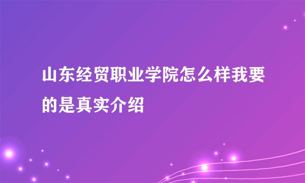 山东经贸职业学院怎么样我要的是真实介绍