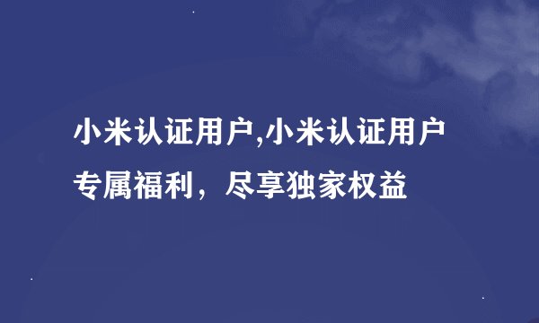 小米认证用户,小米认证用户专属福利，尽享独家权益