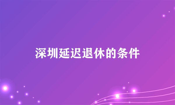 深圳延迟退休的条件