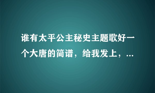 谁有太平公主秘史主题歌好一个大唐的简谱，给我发上，谢谢，跪求~