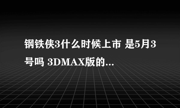 钢铁侠3什么时候上市 是5月3号吗 3DMAX版的票价大概多少钱 谢谢