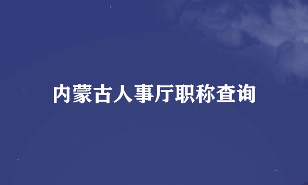 内蒙古人事厅职称查询