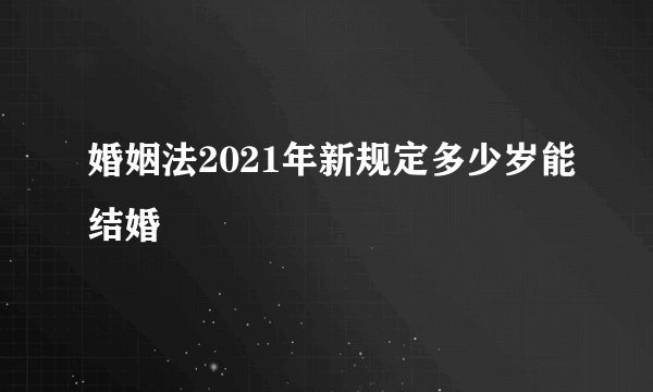 婚姻法2021年新规定多少岁能结婚