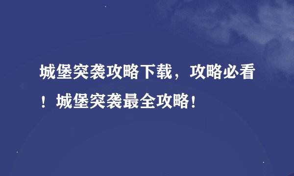 城堡突袭攻略下载，攻略必看！城堡突袭最全攻略！