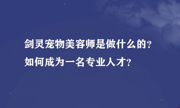 剑灵宠物美容师是做什么的？如何成为一名专业人才？