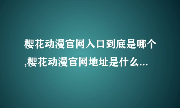 樱花动漫官网入口到底是哪个,樱花动漫官网地址是什么？（不超过50字）
