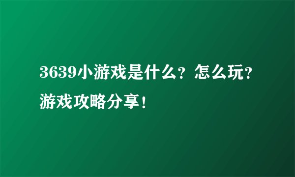 3639小游戏是什么？怎么玩？游戏攻略分享！