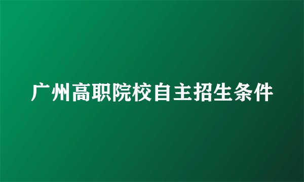 广州高职院校自主招生条件