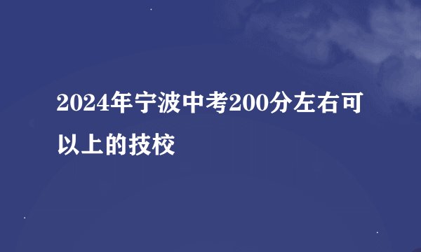 2024年宁波中考200分左右可以上的技校
