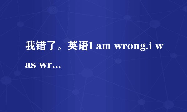 我错了。英语I am wrong.i was wrong.什么区别？详细。