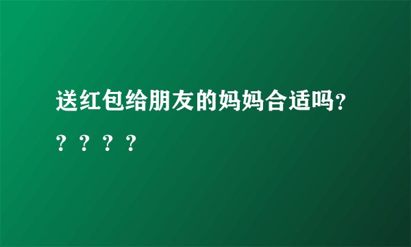 送红包给朋友的妈妈合适吗？？？？？