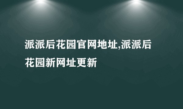 派派后花园官网地址,派派后花园新网址更新