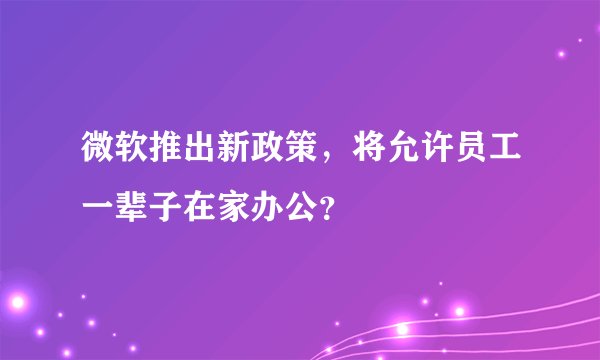 微软推出新政策，将允许员工一辈子在家办公？
